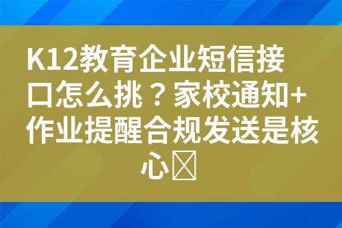 K12教育企业短信接口怎么挑？家校通知+作业提醒合规发送是核心�?